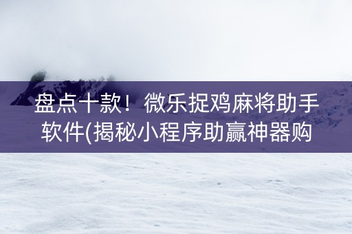盘点十款！微乐捉鸡麻将助手软件(揭秘小程序助赢神器购买)