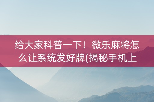 给大家科普一下！微乐麻将怎么让系统发好牌(揭秘手机上输赢规律)