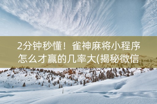 2分钟秒懂！雀神麻将小程序怎么才赢的几率大(揭秘微信里助赢软件)