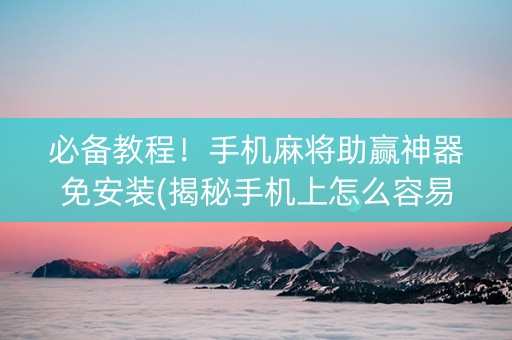 必备教程！手机麻将助赢神器免安装(揭秘手机上怎么容易赢)