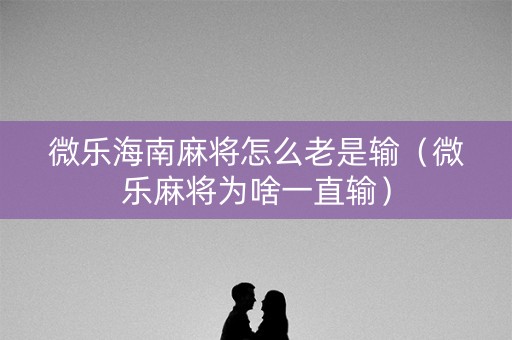 微乐海南麻将怎么老是输（微乐麻将为啥一直输）