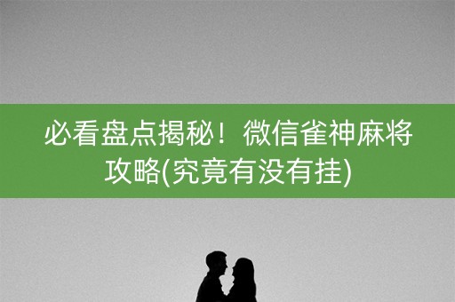 必看盘点揭秘！微信雀神麻将攻略(究竟有没有挂)