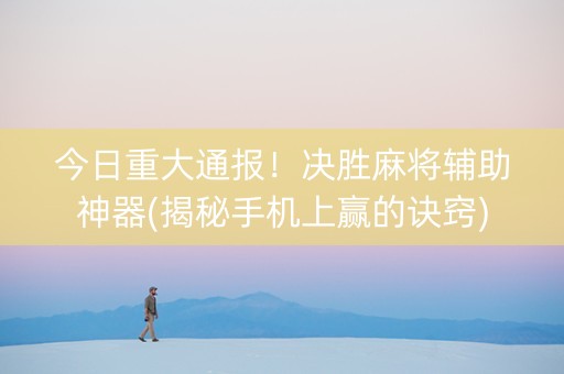 今日重大通报！决胜麻将辅助神器(揭秘手机上赢的诀窍)