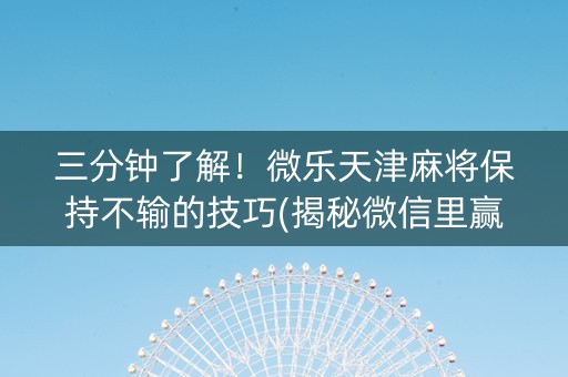 三分钟了解！微乐天津麻将保持不输的技巧(揭秘微信里赢牌技巧)