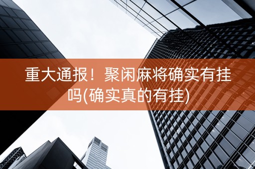 重大通报！聚闲麻将确实有挂吗(确实真的有挂)