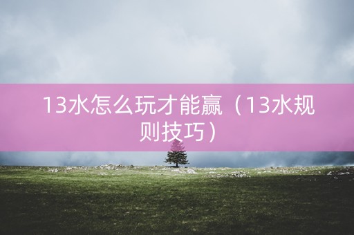 13水怎么玩才能赢（13水规则技巧）