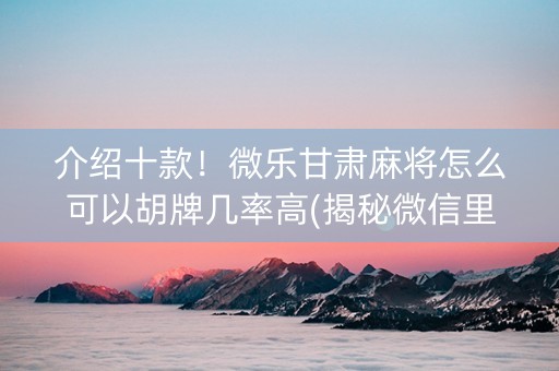 介绍十款！微乐甘肃麻将怎么可以胡牌几率高(揭秘微信里输赢规律)