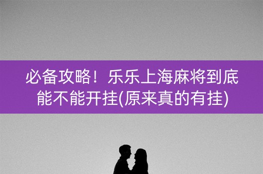 必备攻略！乐乐上海麻将到底能不能开挂(原来真的有挂)