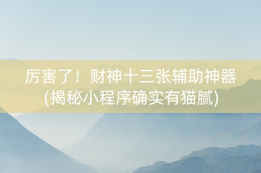 厉害了！财神十三张辅助神器(揭秘小程序确实有猫腻)