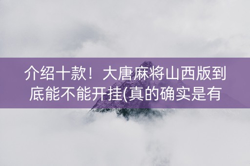 介绍十款！大唐麻将山西版到底能不能开挂(真的确实是有挂)