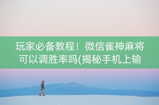 玩家必备教程！微信雀神麻将可以调胜率吗(揭秘手机上输赢规律)
