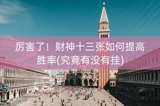 厉害了！财神十三张如何提高胜率(究竟有没有挂)
