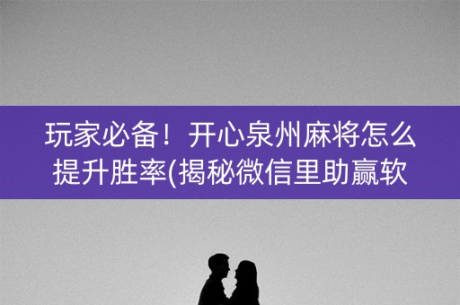 玩家必备！开心泉州麻将怎么提升胜率(揭秘微信里助赢软件)