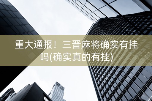 重大通报！三晋麻将确实有挂吗(确实真的有挂)