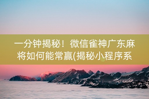 一分钟揭秘！微信雀神广东麻将如何能常赢(揭秘小程序系统发好牌)