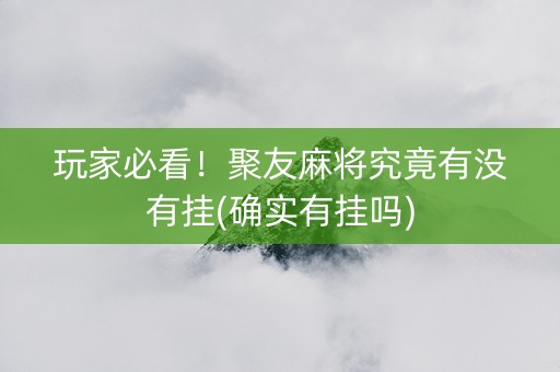 玩家必看！聚友麻将究竟有没有挂(确实有挂吗)