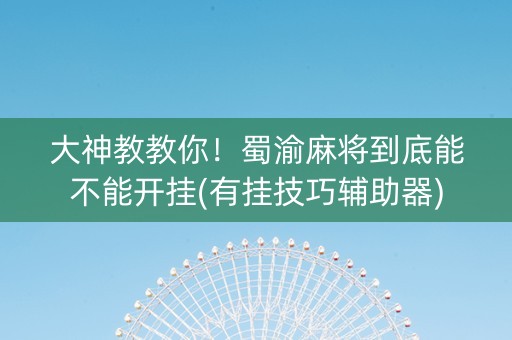 大神教教你！蜀渝麻将到底能不能开挂(有挂技巧辅助器)