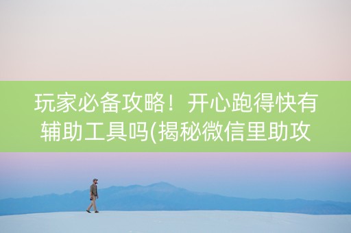 玩家必备攻略！开心跑得快有辅助工具吗(揭秘微信里助攻神器)