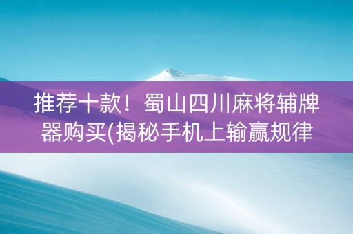 推荐十款！蜀山四川麻将辅牌器购买(揭秘手机上输赢规律)
