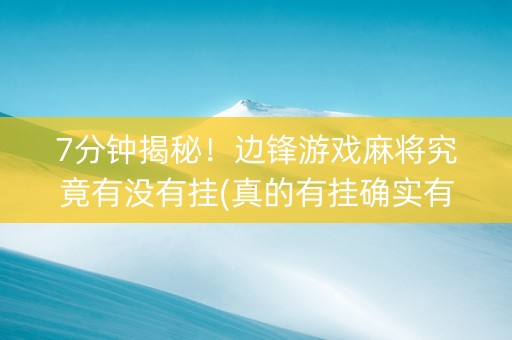7分钟揭秘！边锋游戏麻将究竟有没有挂(真的有挂确实有挂)