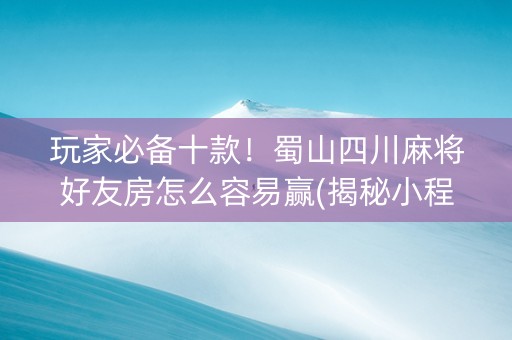 玩家必备十款！蜀山四川麻将好友房怎么容易赢(揭秘小程序输赢规律)