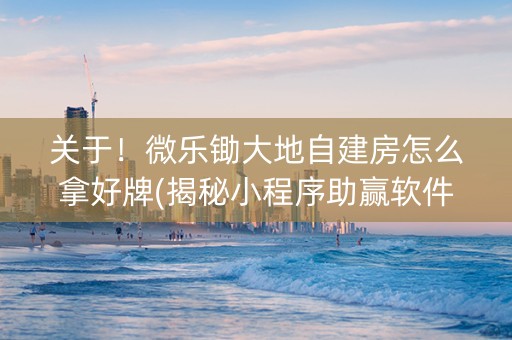 关于！微乐锄大地自建房怎么拿好牌(揭秘小程序助赢软件)