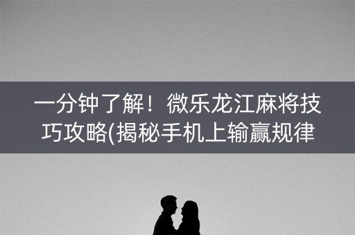 一分钟了解！微乐龙江麻将技巧攻略(揭秘手机上输赢规律)