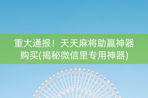 重大通报！天天麻将助赢神器购买(揭秘微信里专用神器)