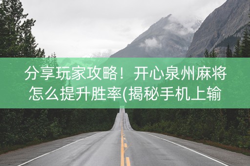 分享玩家攻略！开心泉州麻将怎么提升胜率(揭秘手机上输赢规律)