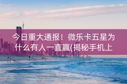 今日重大通报！微乐卡五星为什么有人一直赢(揭秘手机上必备神器)