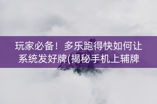 玩家必备！多乐跑得快如何让系统发好牌(揭秘手机上辅牌器)