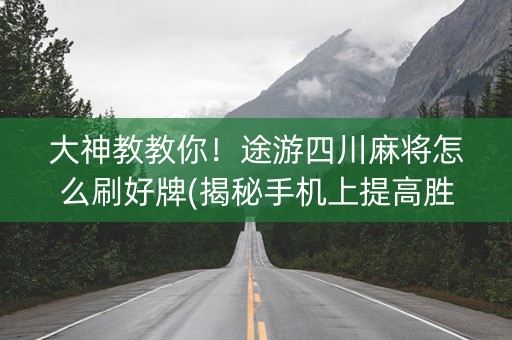 大神教教你！途游四川麻将怎么刷好牌(揭秘手机上提高胜率)