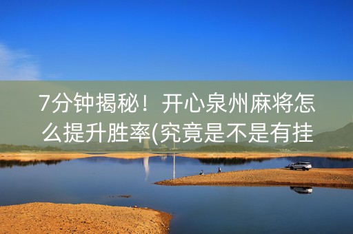 7分钟揭秘！开心泉州麻将怎么提升胜率(究竟是不是有挂)