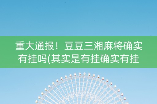 重大通报！豆豆三湘麻将确实有挂吗(其实是有挂确实有挂)