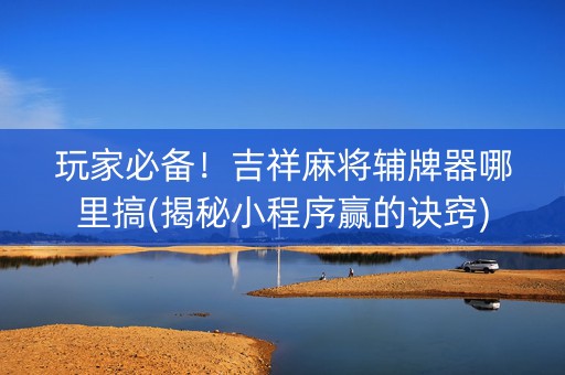 玩家必备！吉祥麻将辅牌器哪里搞(揭秘小程序赢的诀窍)
