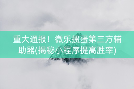 重大通报！微乐掼蛋第三方辅助器(揭秘小程序提高胜率)