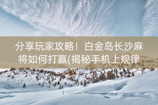 分享玩家攻略！白金岛长沙麻将如何打赢(揭秘手机上规律攻略)
