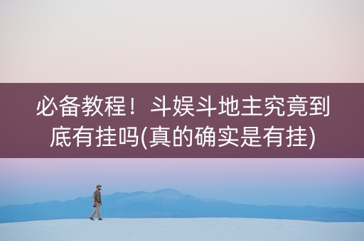 必备教程！斗娱斗地主究竟到底有挂吗(真的确实是有挂)