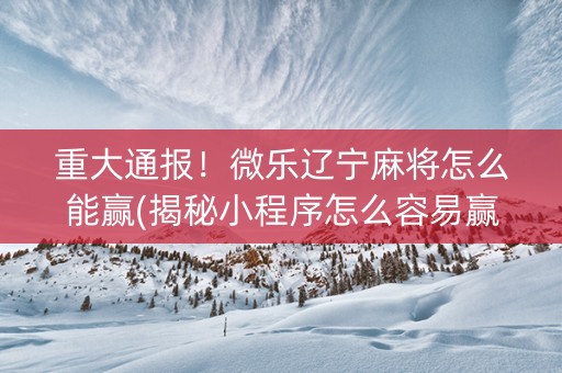 重大通报！微乐辽宁麻将怎么能赢(揭秘小程序怎么容易赢)