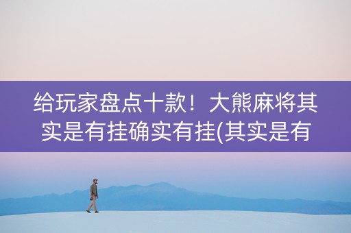 给玩家盘点十款！大熊麻将其实是有挂确实有挂(其实是有挂确实有挂)