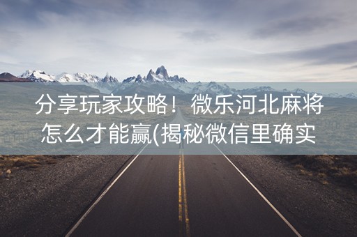 分享玩家攻略！微乐河北麻将怎么才能赢(揭秘微信里确实有猫腻)
