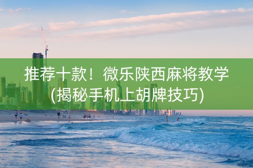 推荐十款！微乐陕西麻将教学(揭秘手机上胡牌技巧)