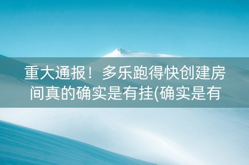 重大通报！多乐跑得快创建房间真的确实是有挂(确实是有挂的)