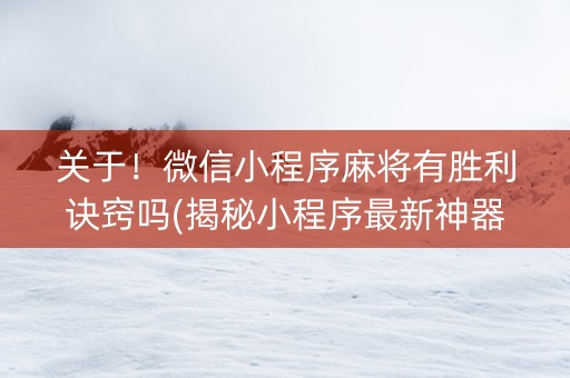关于！微信小程序麻将有胜利诀窍吗(揭秘小程序最新神器下载)