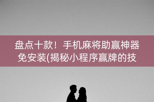 盘点十款！手机麻将助赢神器免安装(揭秘小程序赢牌的技巧)