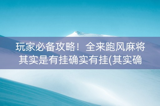 玩家必备攻略！全来跑风麻将其实是有挂确实有挂(其实确实有挂)