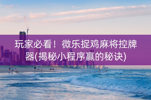 玩家必看！微乐捉鸡麻将控牌器(揭秘小程序赢的秘诀)