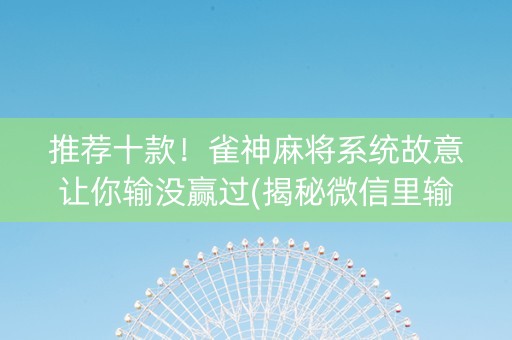 推荐十款！雀神麻将系统故意让你输没赢过(揭秘微信里输赢技巧)