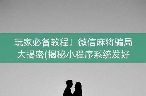 玩家必备教程！微信麻将骗局大揭密(揭秘小程序系统发好牌)