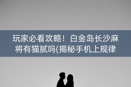 玩家必看攻略！白金岛长沙麻将有猫腻吗(揭秘手机上规律攻略)